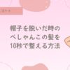 帽子を脱いだ後のぺしゃんこ髪を誤魔化す方法。癖毛、天パの悩み