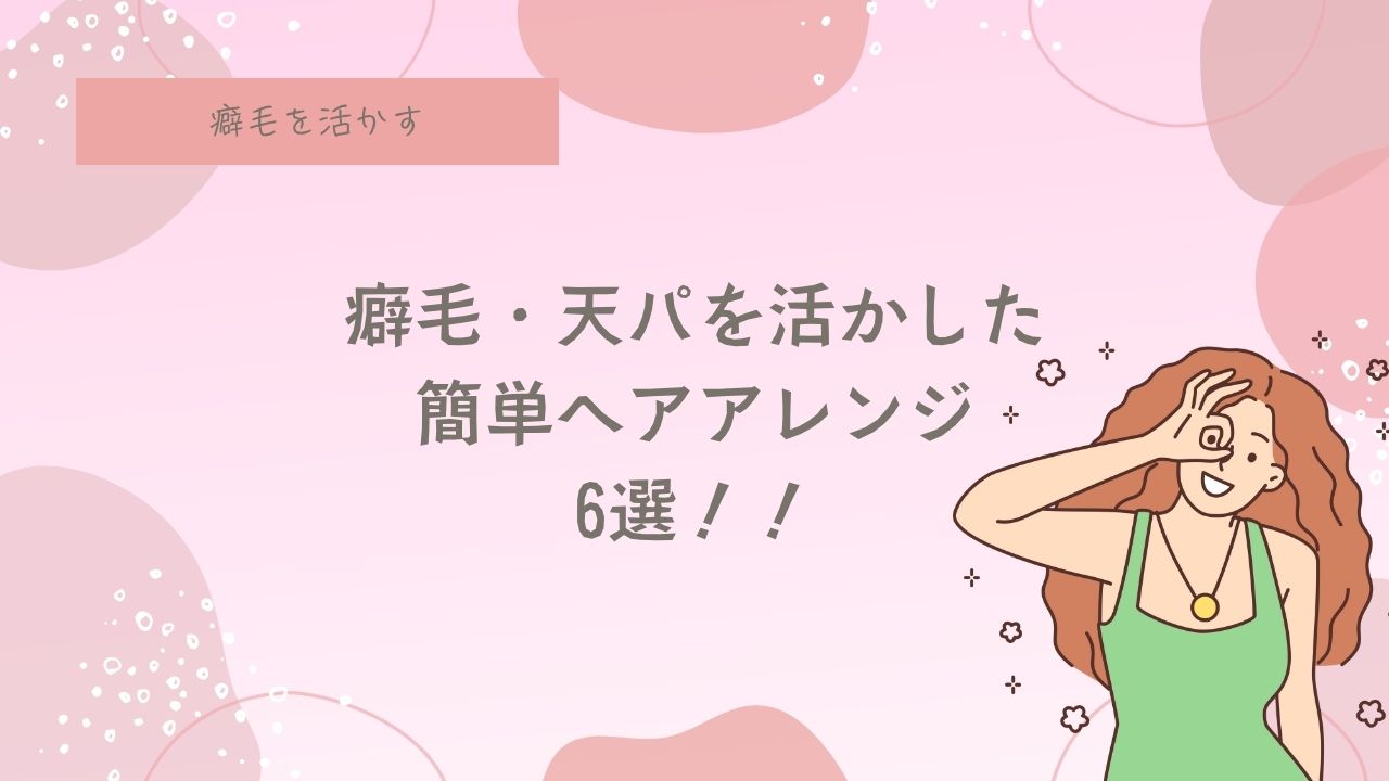 癖毛、天パ、カーリーヘアの簡単ヘアアレンジ