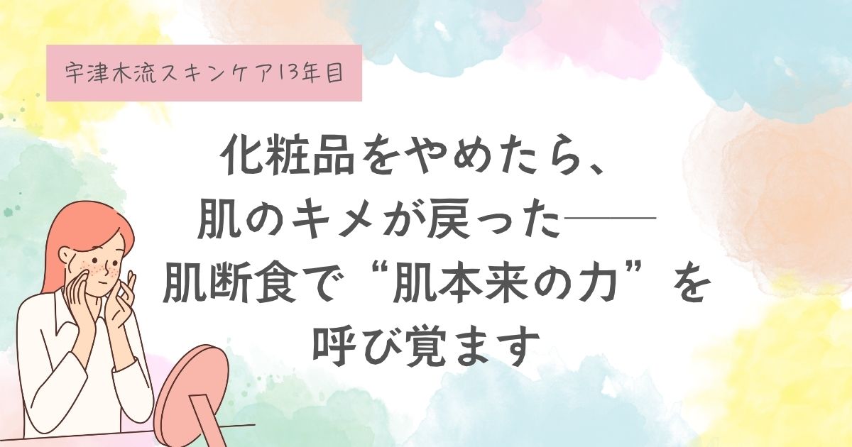化粧品をやめたら、肌のキメが戻った── 宇津木式スキンケアで“肌本来の力”を呼び覚ます