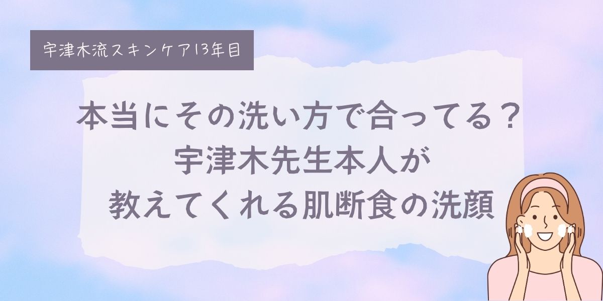 宇津木式スキンケア、肌断食、正しい洗顔方法。うぶ毛洗い、宇津木龍一先生