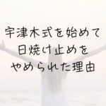 宇津木式・肌断食、日焼け止めの害。将来の為に紫外線を避ける