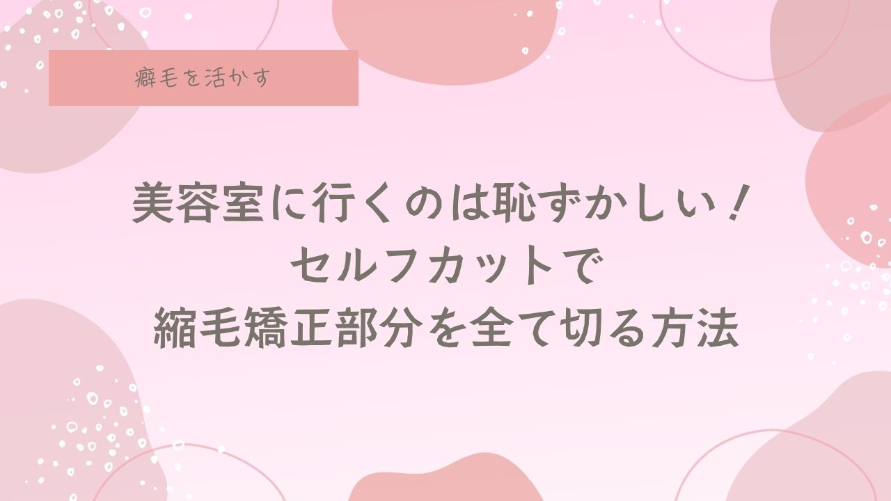 脱縮毛矯正、セルフカット、やり方。天パ、癖毛、天然パーマ。縮毛矯正を自分で卒業する方法