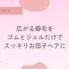 お団子ヘア、チリチリ、ボワボワ、清潔感を出す方法、簡単にお団子をつくるコツ