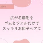 お団子ヘア、チリチリ、ボワボワ、清潔感を出す方法、簡単にお団子をつくるコツ