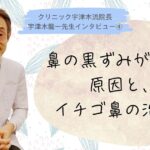 鼻の黒ずみが出来る原因、イチゴ鼻の治し方【④宇津木龍一先生インタビュー】