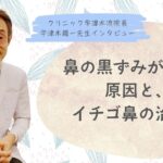 鼻の黒ずみが出来る原因、イチゴ鼻の治し方【④宇津木龍一先生インタビュー】