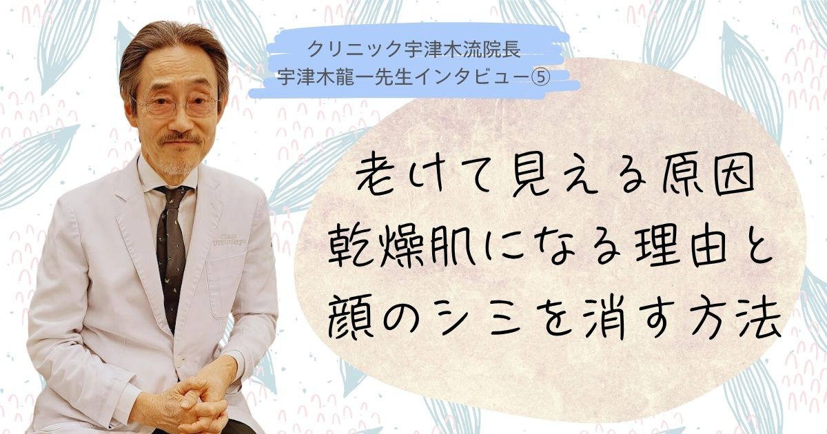 老けて見える原因、乾燥肌になる理由と顔のシミを消す方法【⑤宇津木龍一先生インタビュー】