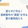“塗らずに守る”が私の夏ルール。 ── 肌断食中の「涼」と「美肌」を両立する夏の愛用品たち。