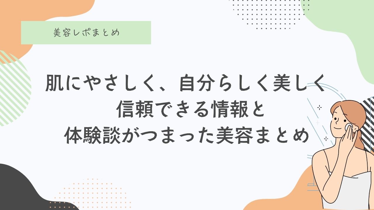 肌にやさしく、自分らしく美しく。 信頼できる情報と体験談がつまった美容まとめ