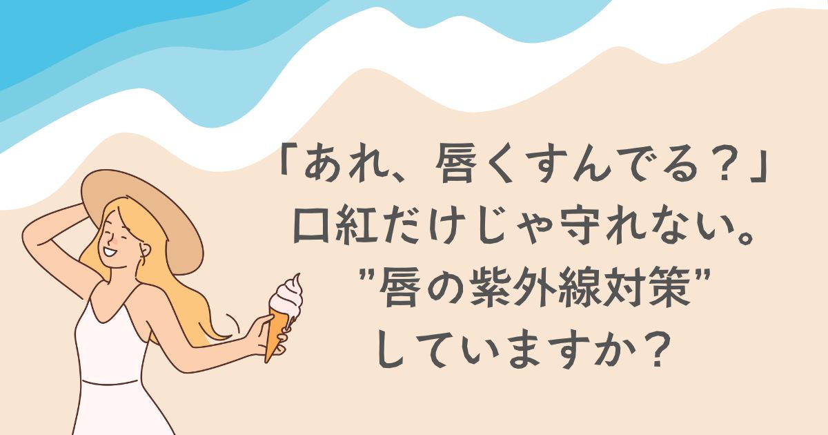 「あれ、唇…なんかくすんでる？」 口紅だけじゃ守れない。 忘れがちな“唇の紫外線対策”してますか？